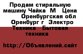 Продам стиральную машину Чайка 2М › Цена ­ 500 - Оренбургская обл., Оренбург г. Электро-Техника » Бытовая техника   